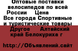 Оптовые поставки велосипедов по всей России  › Цена ­ 6 820 - Все города Спортивные и туристические товары » Другое   . Алтайский край,Белокуриха г.